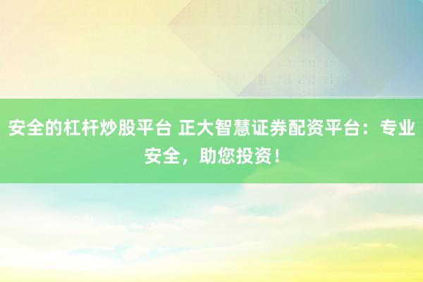 安全的杠杆炒股平台 正大智慧证券配资平台：专业安全，助您投资！