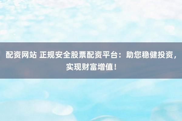 配资网站 正规安全股票配资平台：助您稳健投资，实现财富增值！