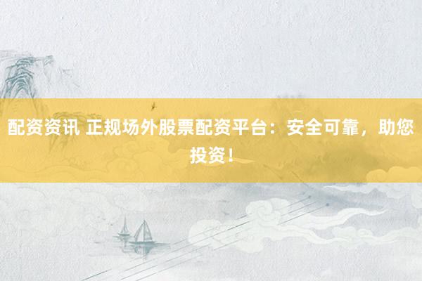 配资资讯 正规场外股票配资平台：安全可靠，助您投资！