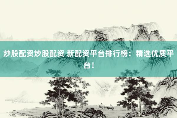 炒股配资炒股配资 新配资平台排行榜：精选优质平台！