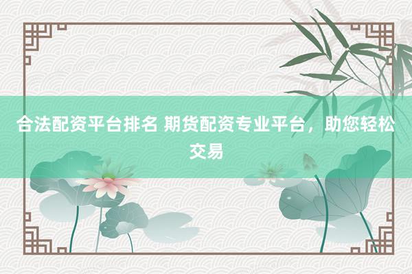 合法配资平台排名 期货配资专业平台，助您轻松交易