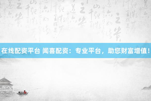 在线配资平台 闻喜配资：专业平台，助您财富增值！