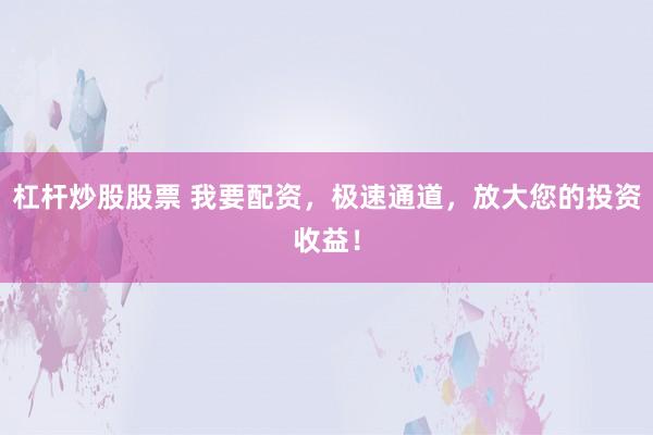 杠杆炒股股票 我要配资，极速通道，放大您的投资收益！