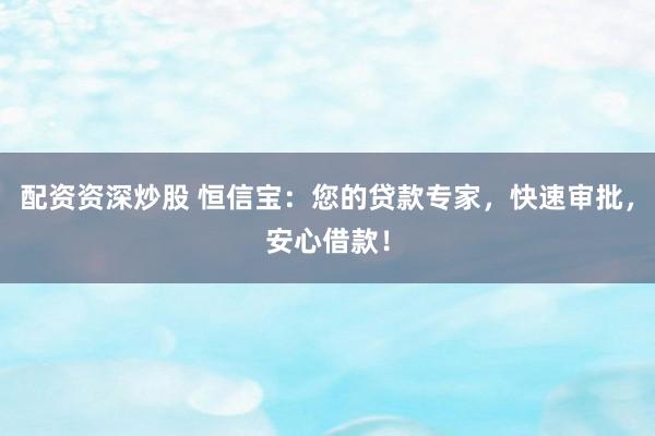 配资资深炒股 恒信宝：您的贷款专家，快速审批，安心借款！