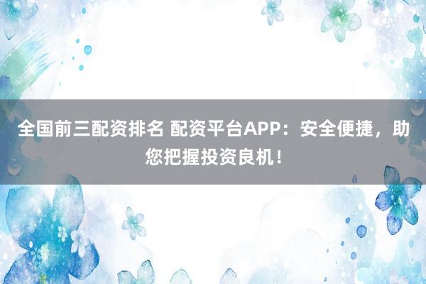全国前三配资排名 配资平台APP：安全便捷，助您把握投资良机！