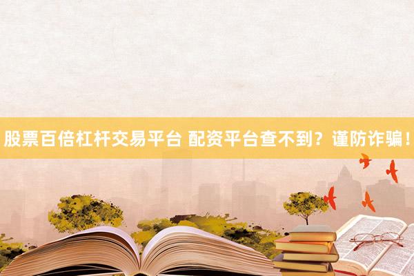 股票百倍杠杆交易平台 配资平台查不到？谨防诈骗！