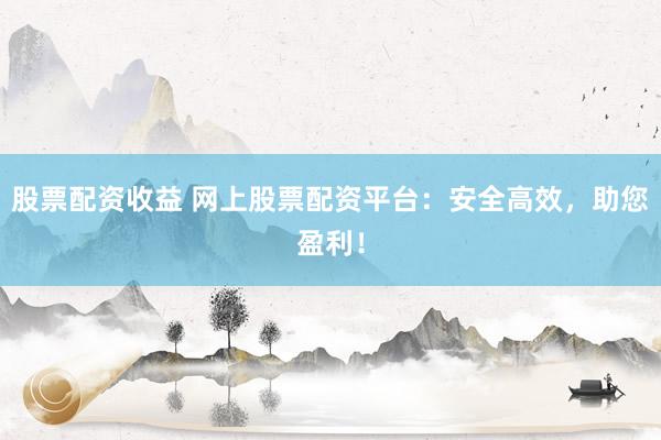 股票配资收益 网上股票配资平台：安全高效，助您盈利！