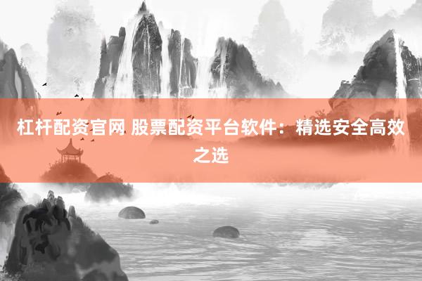 杠杆配资官网 股票配资平台软件：精选安全高效之选