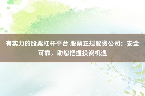 有实力的股票杠杆平台 股票正规配资公司：安全可靠，助您把握投资机遇