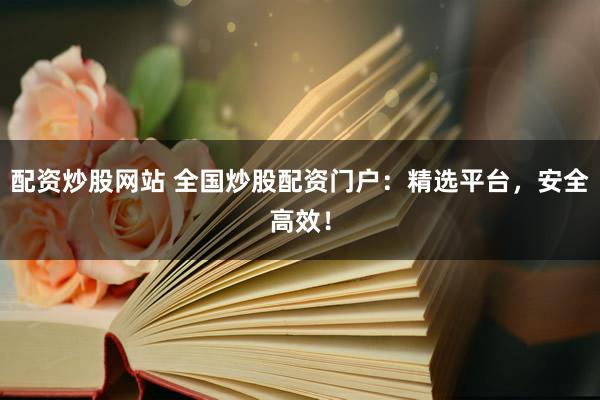 配资炒股网站 全国炒股配资门户：精选平台，安全高效！