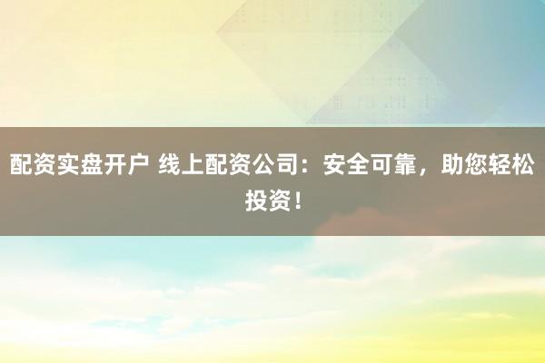 配资实盘开户 线上配资公司：安全可靠，助您轻松投资！