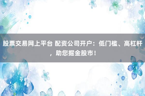 股票交易网上平台 配资公司开户：低门槛、高杠杆，助您掘金股市！