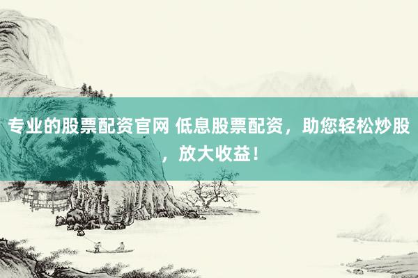 专业的股票配资官网 低息股票配资，助您轻松炒股，放大收益！