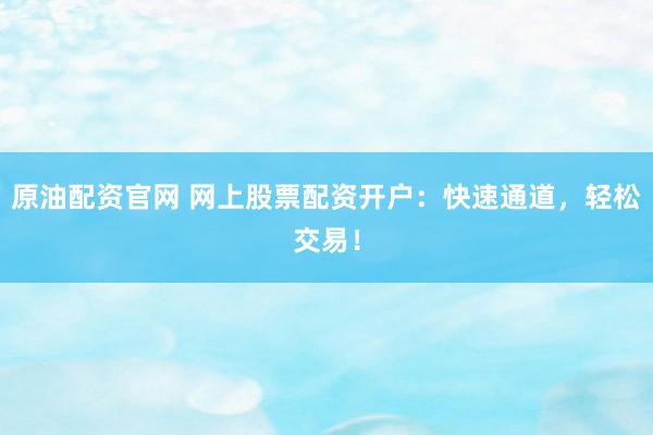 原油配资官网 网上股票配资开户：快速通道，轻松交易！