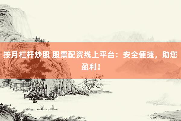 按月杠杆炒股 股票配资线上平台：安全便捷，助您盈利！