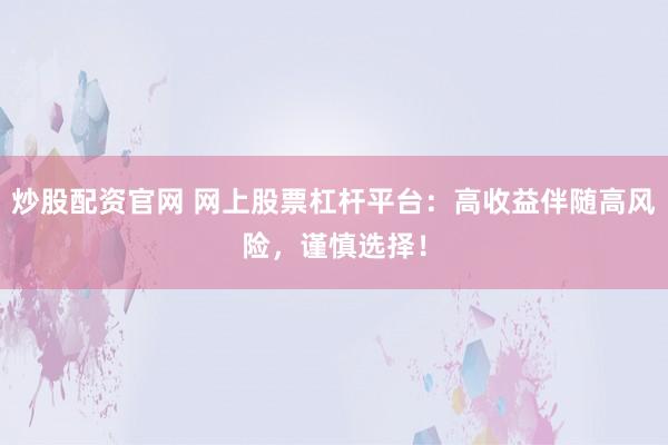 炒股配资官网 网上股票杠杆平台：高收益伴随高风险，谨慎选择！
