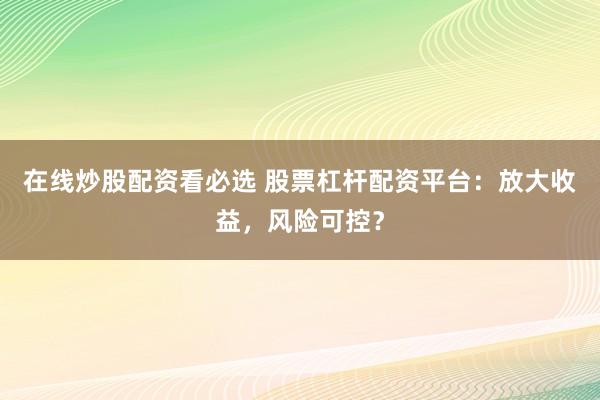 在线炒股配资看必选 股票杠杆配资平台：放大收益，风险可控？