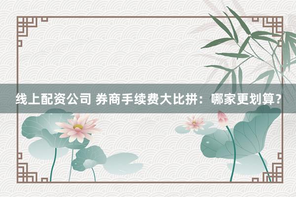 线上配资公司 券商手续费大比拼：哪家更划算？