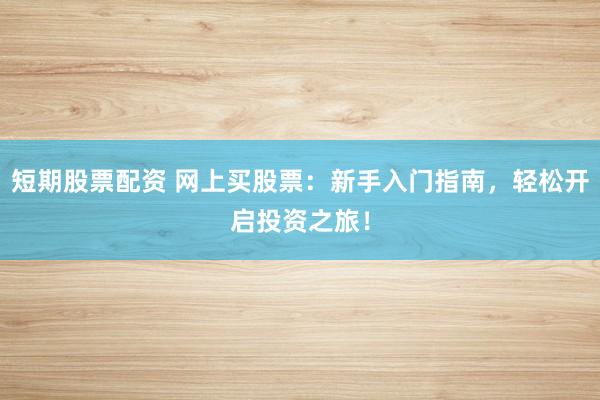 短期股票配资 网上买股票：新手入门指南，轻松开启投资之旅！
