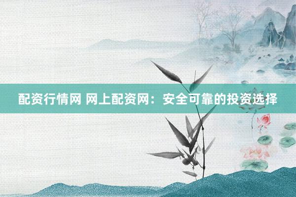 配资行情网 网上配资网：安全可靠的投资选择