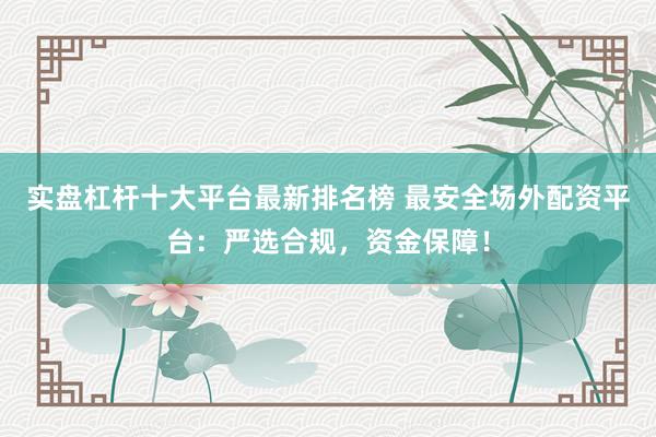 实盘杠杆十大平台最新排名榜 最安全场外配资平台：严选合规，资金保障！