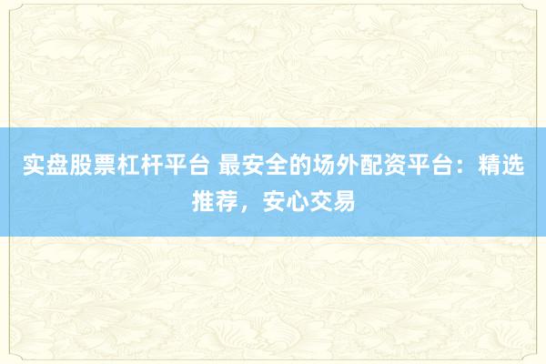实盘股票杠杆平台 最安全的场外配资平台：精选推荐，安心交易