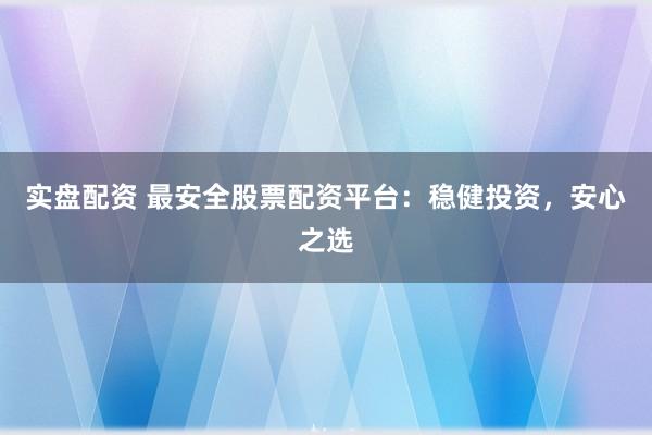 实盘配资 最安全股票配资平台：稳健投资，安心之选