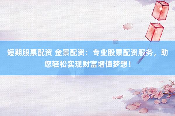 短期股票配资 金景配资：专业股票配资服务，助您轻松实现财富增值梦想！