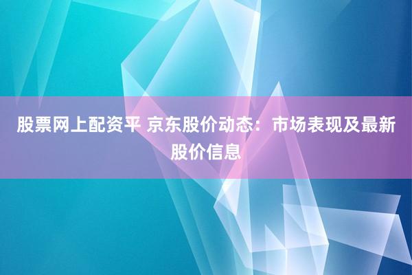 股票网上配资平 京东股价动态：市场表现及最新股价信息