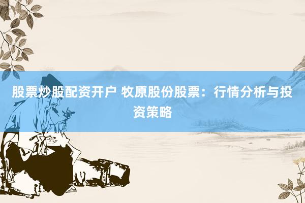 股票炒股配资开户 牧原股份股票：行情分析与投资策略