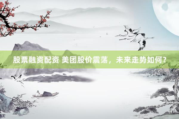 股票融资配资 美团股价震荡，未来走势如何？