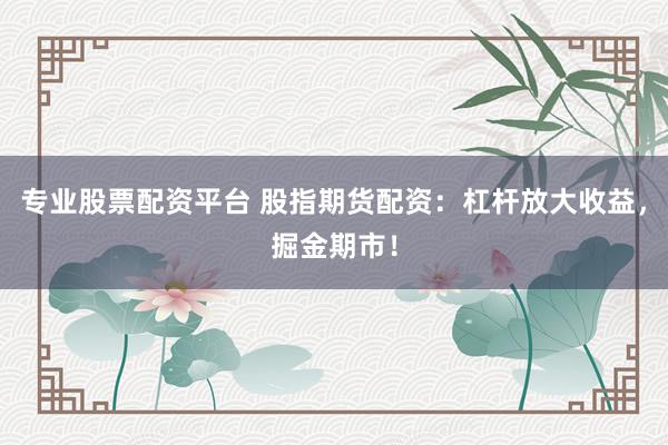 专业股票配资平台 股指期货配资：杠杆放大收益，掘金期市！