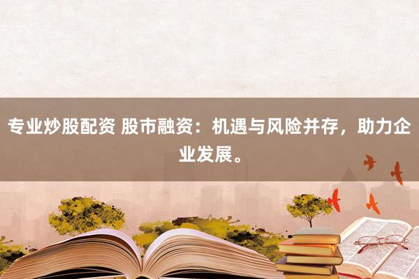 专业炒股配资 股市融资：机遇与风险并存，助力企业发展。