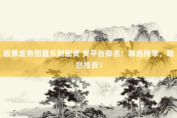 股票走势图鑫东财配资 资平台排名：精选榜单，助您投资！