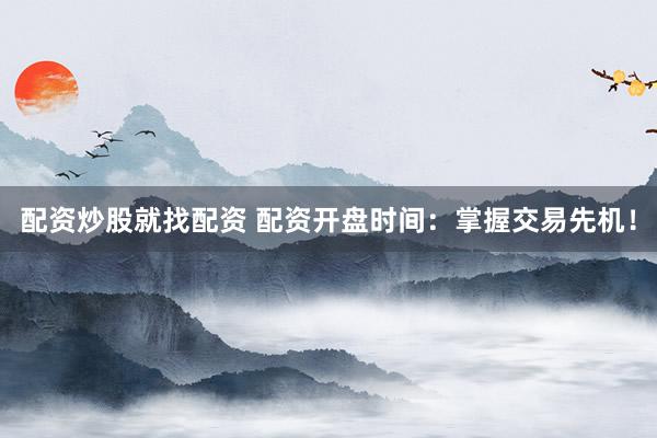 配资炒股就找配资 配资开盘时间：掌握交易先机！