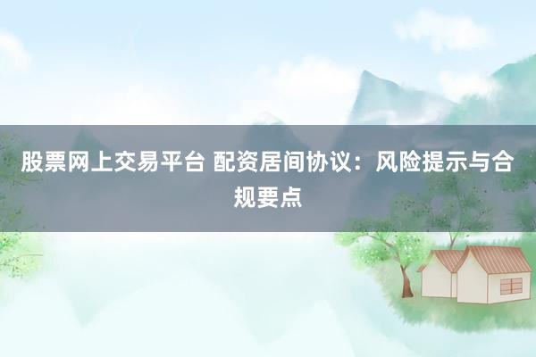 股票网上交易平台 配资居间协议：风险提示与合规要点