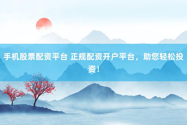 手机股票配资平台 正规配资开户平台，助您轻松投资！