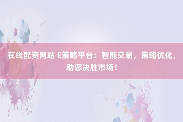 在线配资网站 E策略平台：智能交易，策略优化，助您决胜市场！