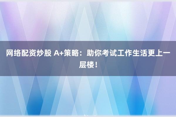 网络配资炒股 A+策略：助你考试工作生活更上一层楼！