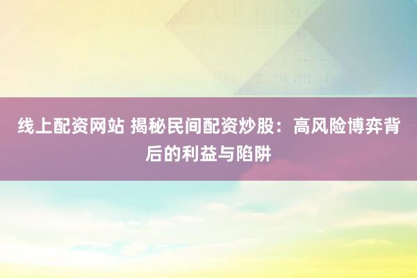 线上配资网站 揭秘民间配资炒股：高风险博弈背后的利益与陷阱