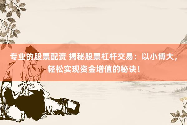 专业的股票配资 揭秘股票杠杆交易：以小博大，轻松实现资金增值的秘诀！