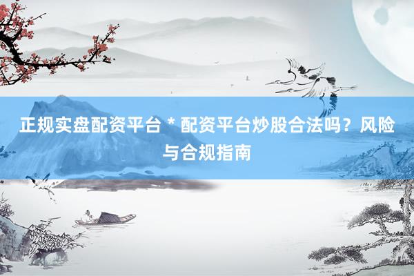 正规实盘配资平台 * 配资平台炒股合法吗？风险与合规指南
