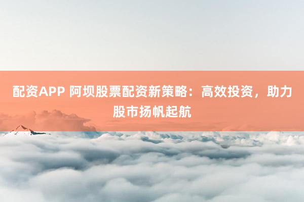 配资APP 阿坝股票配资新策略：高效投资，助力股市扬帆起航