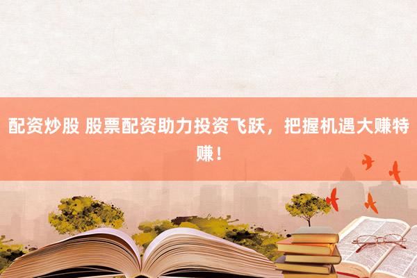 配资炒股 股票配资助力投资飞跃，把握机遇大赚特赚！