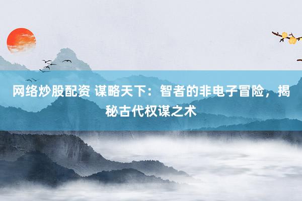 网络炒股配资 谋略天下：智者的非电子冒险，揭秘古代权谋之术