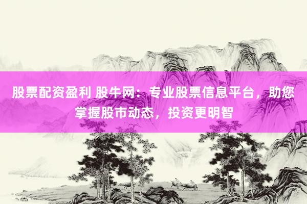 股票配资盈利 股牛网：专业股票信息平台，助您掌握股市动态，投资更明智