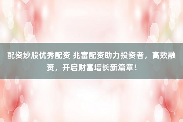 配资炒股优秀配资 兆富配资助力投资者，高效融资，开启财富增长新篇章！