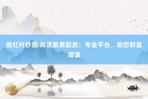做杠杆炒股 南京股票配资：专业平台，助您财富增值