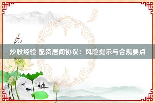 炒股经验 配资居间协议：风险提示与合规要点