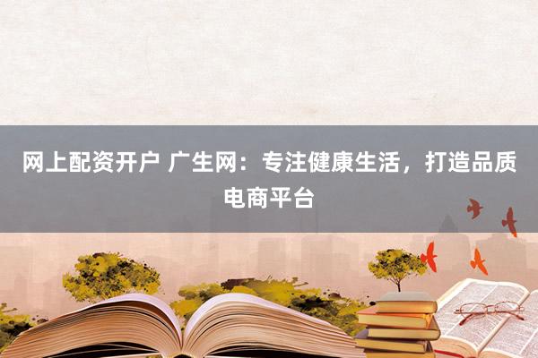网上配资开户 广生网：专注健康生活，打造品质电商平台